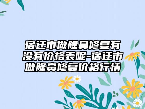 宿迁市做隆鼻修复有没有价格表呢-宿迁市做隆鼻修复价格行情