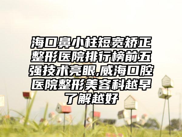 海口鼻小柱短宽矫正整形医院排行榜前五强技术亮眼,威海口腔医院整形美容科越早了解越好