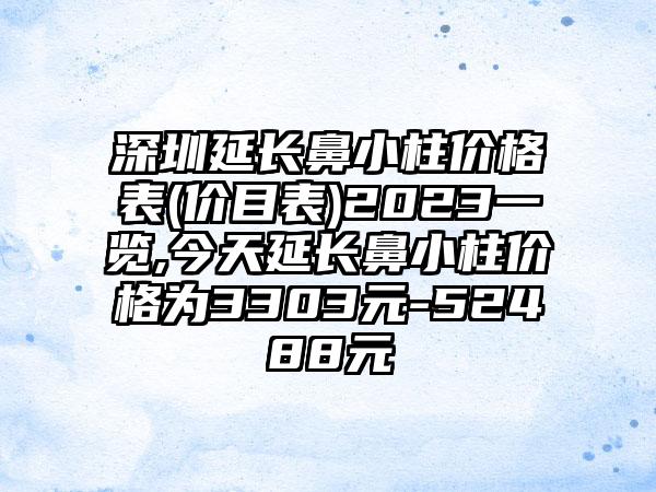 深圳延长鼻小柱价格表(价目表)2023一览,今天延长鼻小柱价格为3303元-52488元