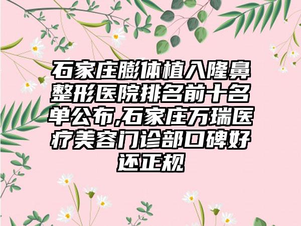 石家庄膨体植入七元医院排名前十名单公布,石家庄万瑞医疗美容门诊部口碑好还正规