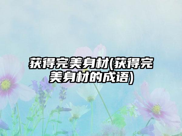 获得理想身材(获得理想身材的成语)