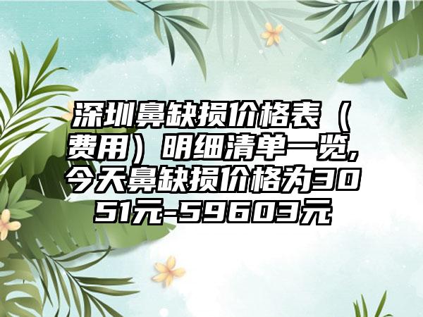 深圳鼻缺损价格表（费用）明细清单一览,今天鼻缺损价格为3051元-59603元