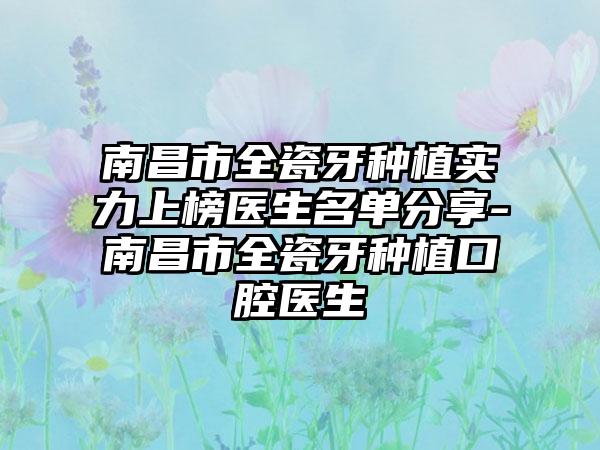 南昌市全瓷牙种植实力上榜医生名单分享-南昌市全瓷牙种植口腔医生