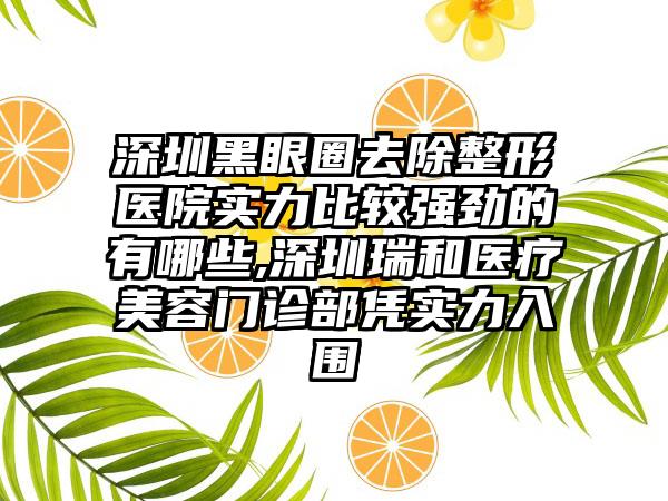 深圳黑眼圈去除整形医院实力比较强劲的有哪些,深圳瑞和医疗美容门诊部凭实力入围