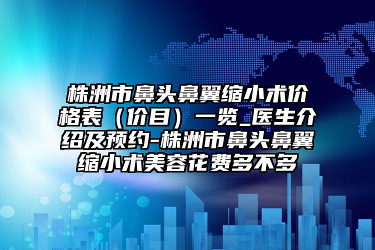 株洲市鼻头鼻翼缩小术价格表（价目）一览_医生介绍及预约-株洲市鼻头鼻翼缩小术美容花费多不多