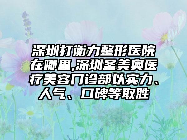 深圳打衡力整形医院在哪里,深圳圣美奥医疗美容门诊部以实力、人气、口碑等取胜