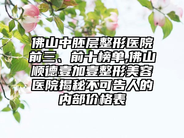 佛山中胚层整形医院前三、前十榜单,佛山顺德壹加壹整形美容医院揭秘不可告人的内部价格表