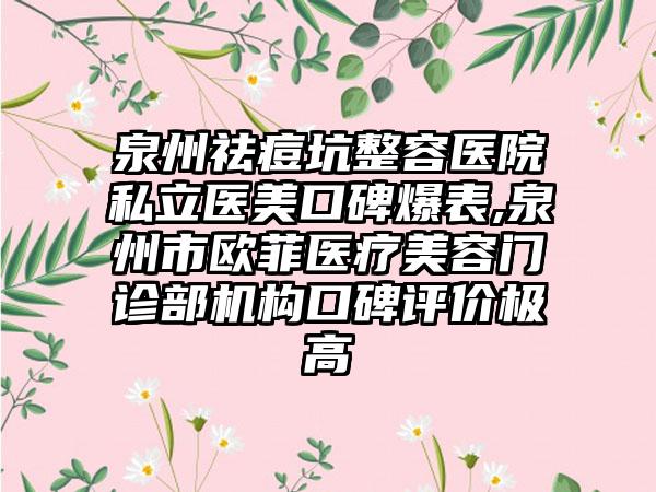 泉州祛痘坑整容医院私立医美口碑爆表,泉州市欧菲医疗美容门诊部机构口碑评价极高