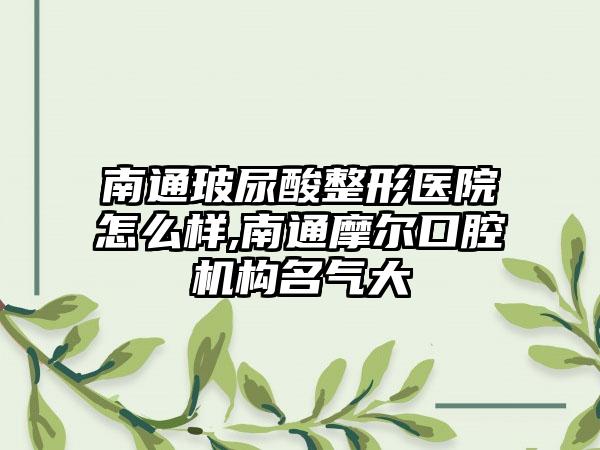 南通玻尿酸整形医院怎么样,南通摩尔口腔机构名气大