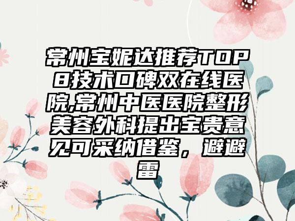 常州宝妮达推荐TOP8技术口碑双在线医院,常州中医医院整形美容外科提出宝贵意见可采纳借鉴，避避雷