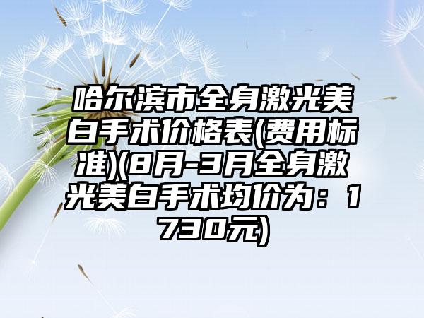 哈尔滨市全身激光美白手术价格表(费用标准)(8月-3月全身激光美白手术均价为：1730元)