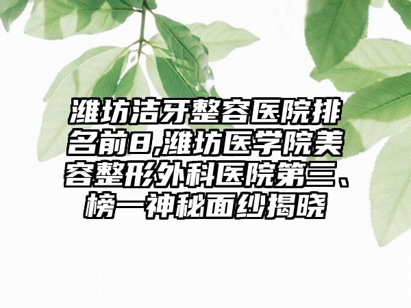 潍坊洁牙整容医院排名前8,潍坊医学院美容整形外科医院第三、榜一神秘面纱揭晓