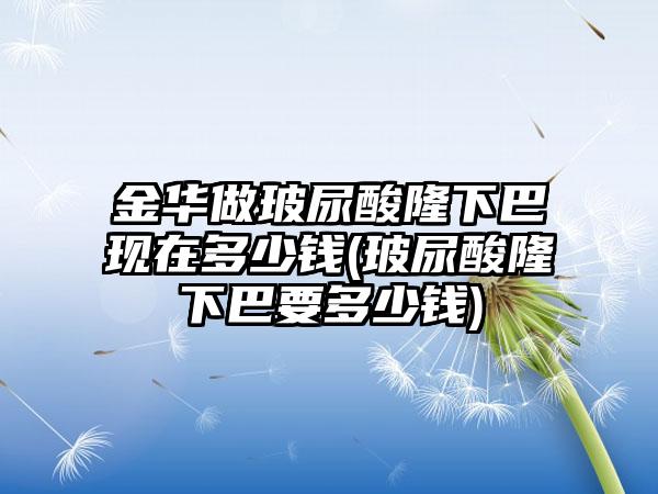 金华做玻尿酸隆下巴现在多少钱(玻尿酸隆下巴要多少钱)