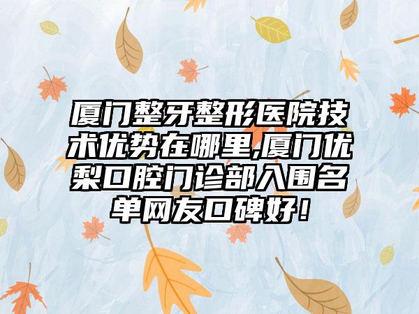 厦门整牙整形医院技术优势在哪里,厦门优梨口腔门诊部入围名单网友口碑好！