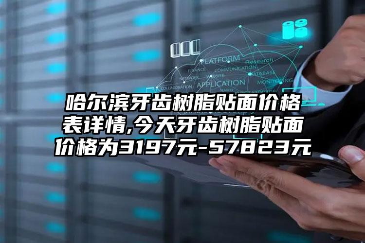 哈尔滨牙齿树脂贴面价格表详情,今天牙齿树脂贴面价格为3197元-57823元