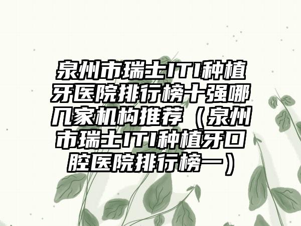 泉州市瑞士ITI种植牙医院排行榜十强哪几家机构推荐（泉州市瑞士ITI种植牙口腔医院排行榜一）