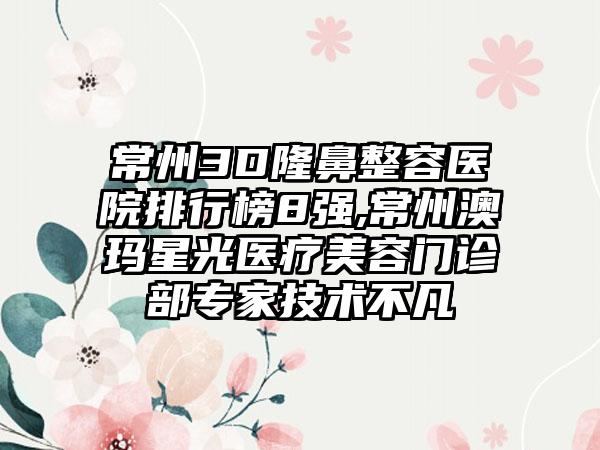 常州3D隆鼻整容医院排行榜8强,常州澳玛星光医疗美容门诊部骨干医生技术不凡