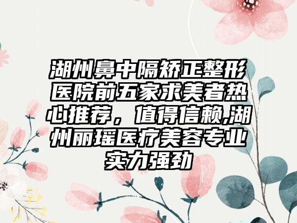 湖州鼻中隔矫正整形医院前五家求美者热心推荐，值得信赖,湖州丽瑶医疗美容正规实力强劲