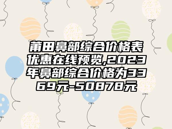 莆田鼻部综合价格表优惠在线预览,2023年鼻部综合价格为3369元-50878元