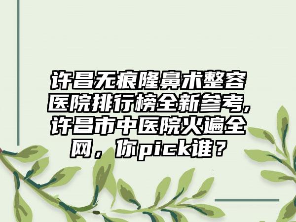 许昌无痕隆鼻术整容医院排行榜全新参考,许昌市中医院火遍全网，你pick谁？