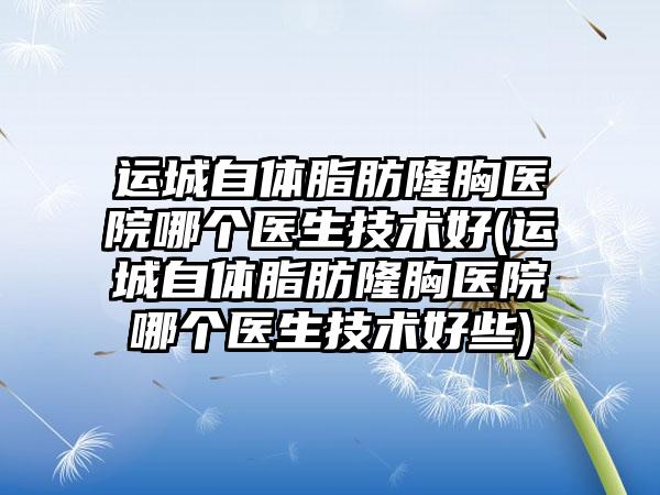 运城自体脂肪隆胸医院哪个医生技术好(运城自体脂肪隆胸医院哪个医生技术好些)