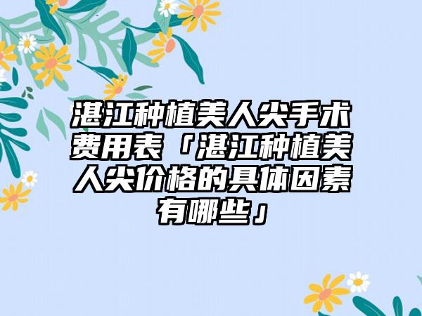 湛江种植美人尖手术费用表「湛江种植美人尖价格的具体因素有哪些」