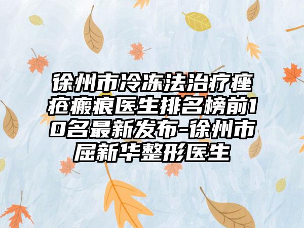 徐州市冷冻法治疗痤疮瘢痕医生排名榜前10名非常新发布-徐州市屈新华整形医生