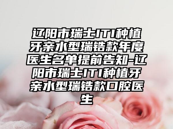 辽阳市瑞士ITI种植牙亲水型瑞锆款年度医生名单提前告知-辽阳市瑞士ITI种植牙亲水型瑞锆款口腔医生