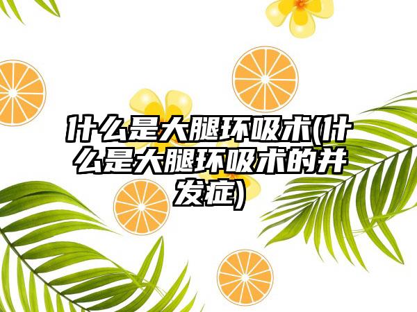 什么是大腿环吸术(什么是大腿环吸术的并发症)