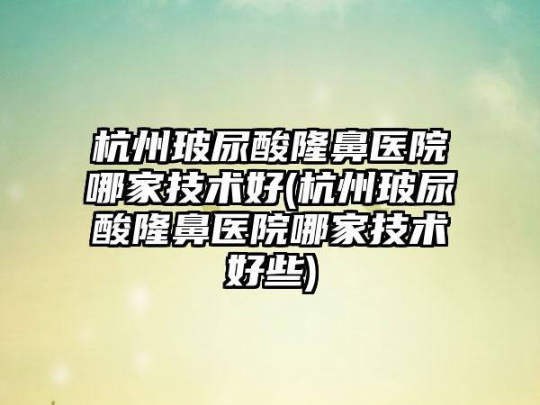 杭州玻尿酸隆鼻医院哪家技术好(杭州玻尿酸隆鼻医院哪家技术好些)