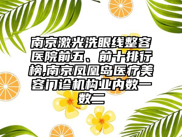 南京激光洗眼线整容医院前五、前十排行榜,南京凤凰岛医疗美容门诊机构业内数一数二