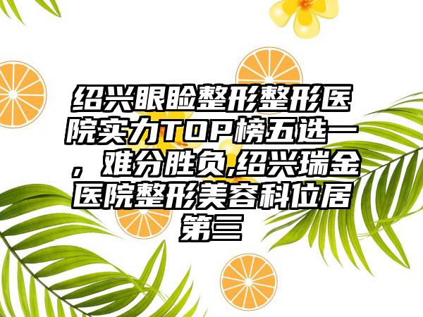 绍兴眼睑整形整形医院实力TOP榜五选一，难分胜负,绍兴瑞金医院整形美容科位居第三