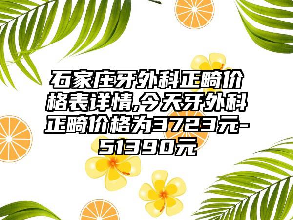石家庄牙外科正畸价格表详情,今天牙外科正畸价格为3723元-51390元