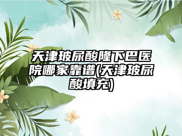 天津玻尿酸隆下巴医院哪家靠谱(天津玻尿酸填充)