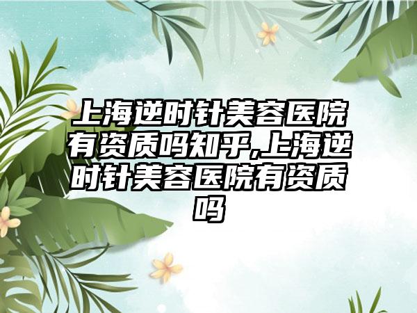 上海逆时针美容医院有资质吗知乎,上海逆时针美容医院有资质吗