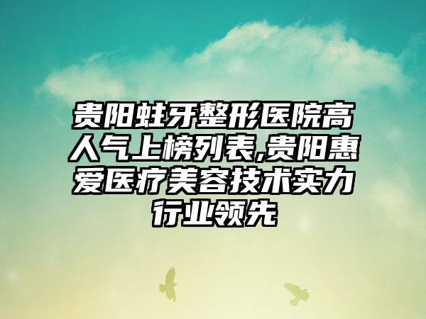 贵阳蛀牙整形医院高人气上榜列表,贵阳惠爱医疗美容技术实力行业领跑