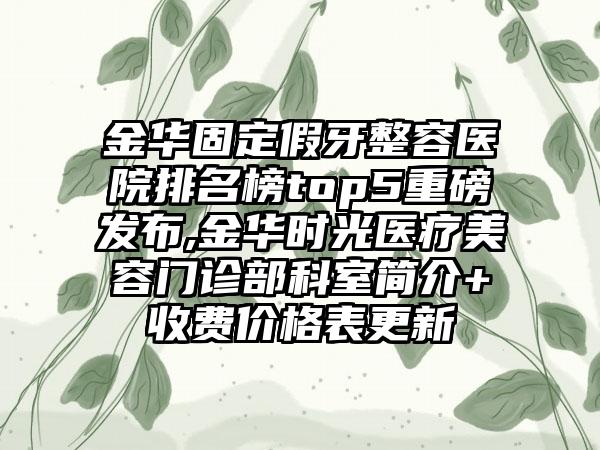 金华固定假牙整容医院排名榜top5重磅发布,金华时光医疗美容门诊部科室简介+收费价格表更新