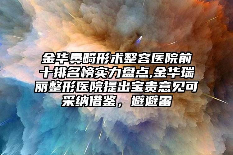 金华鼻畸形术整容医院前十排名榜实力盘点,金华瑞丽整形医院提出宝贵意见可采纳借鉴，避避雷