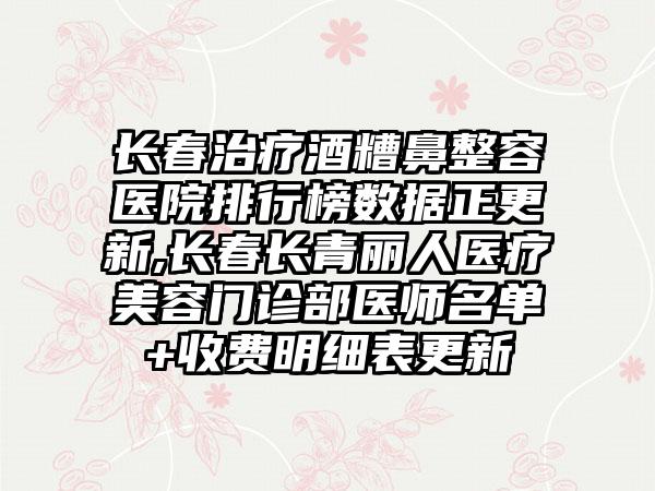 长春治疗酒糟鼻整容医院排行榜数据正更新,长春长青丽人医疗美容门诊部医师名单+收费明细表更新