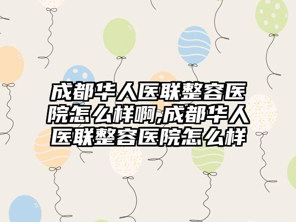 成都华人医联整容医院怎么样啊,成都华人医联整容医院怎么样