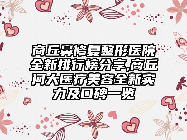 商丘鼻修复整形医院全新排行榜分享,商丘河大医疗美容全新实力及口碑一览