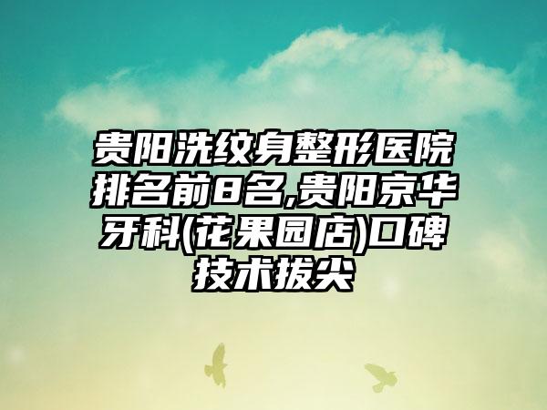 贵阳洗纹身整形医院排名前8名,贵阳京华牙科(花果园店)口碑技术拔尖