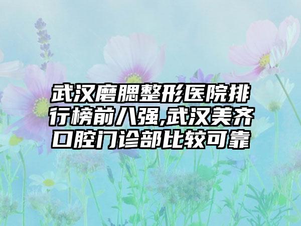 武汉磨腮整形医院排行榜前八强,武汉美齐口腔门诊部比较可靠