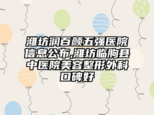 潍坊润百颜五强医院信息公布,潍坊临朐县中医院美容整形外科口碑好