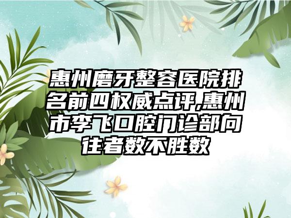 惠州磨牙整容医院排名前四权威点评,惠州市李飞口腔门诊部向往者数不胜数