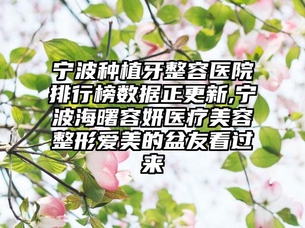 宁波种植牙整容医院排行榜数据正更新,宁波海曙容妍医疗美容整形爱美的盆友看过来