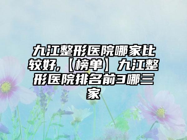 九江整形医院哪家比较好,【榜单】九江整形医院排名前3哪三家