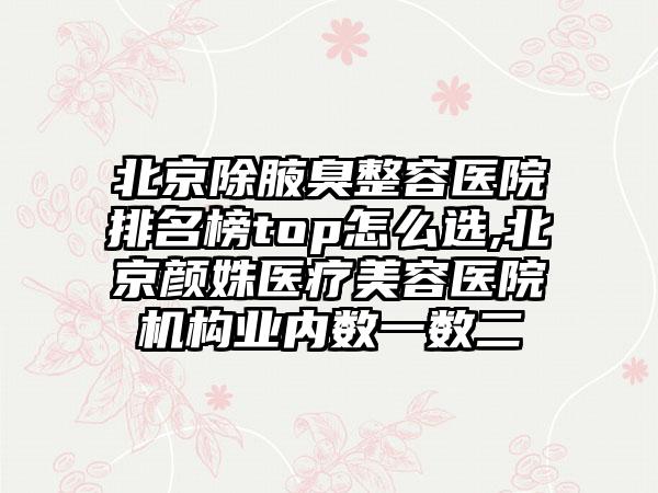 北京除腋臭整容医院排名榜top怎么选,北京颜姝医疗美容医院机构业内数一数二