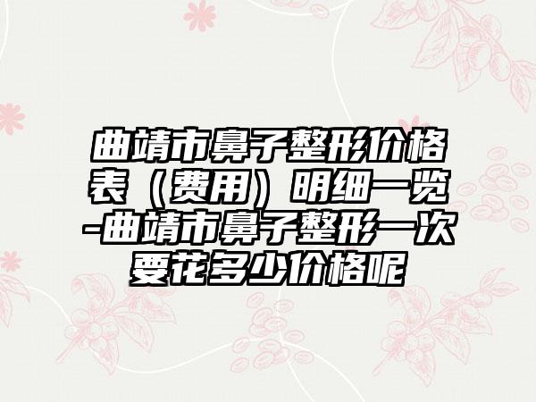 曲靖市鼻子整形价格表（费用）明细一览-曲靖市鼻子整形一次要花多少价格呢