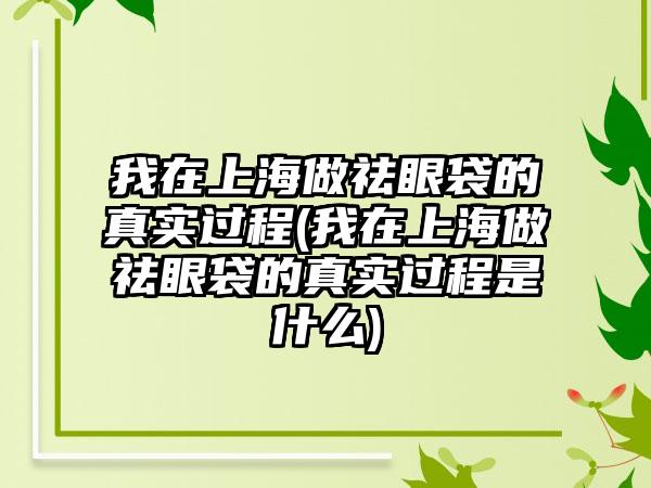 我在上海做祛眼袋的真实过程(我在上海做祛眼袋的真实过程是什么)